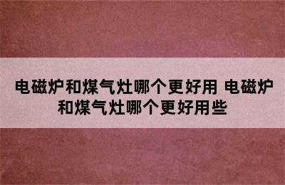 电磁炉和煤气灶哪个更好用 电磁炉和煤气灶哪个更好用些